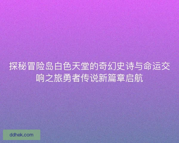 探秘冒险岛白色天堂的奇幻史诗与命运交响之旅勇者传说新篇章启航