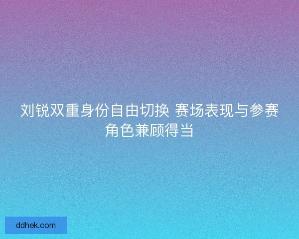 刘锐双重身份自由切换 赛场表现与参赛角色兼顾得当
